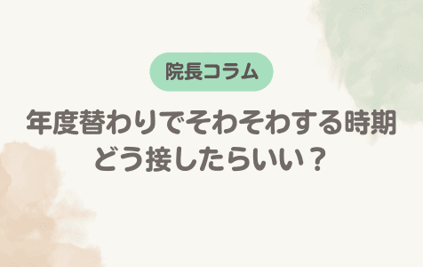 年度替わりでそわそわする時期、どう接したらいい？