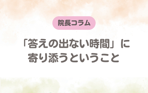 【院長コラム】「答えの出ない時間」に寄り添うということ