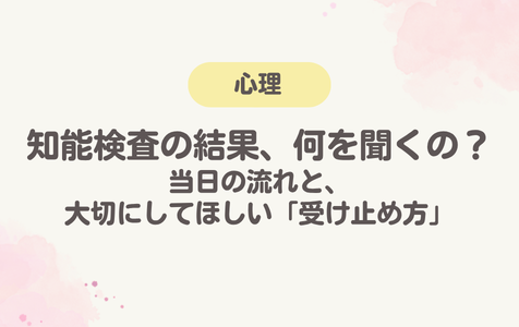 知能検査の結果、何を聞くの？当日の流れと、大切にしてほしい「受け止め方」