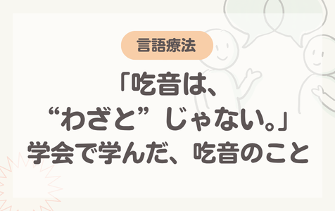 「吃音は、“わざと”じゃない。」学会で学んだ、吃音のこと