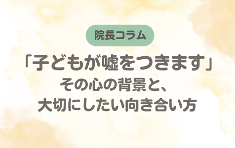 【院長コラム】「子どもが嘘をつきます」その心の背景と、大切にしたい向き合い方